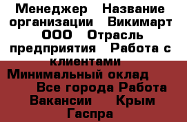 Менеджер › Название организации ­ Викимарт, ООО › Отрасль предприятия ­ Работа с клиентами › Минимальный оклад ­ 15 000 - Все города Работа » Вакансии   . Крым,Гаспра